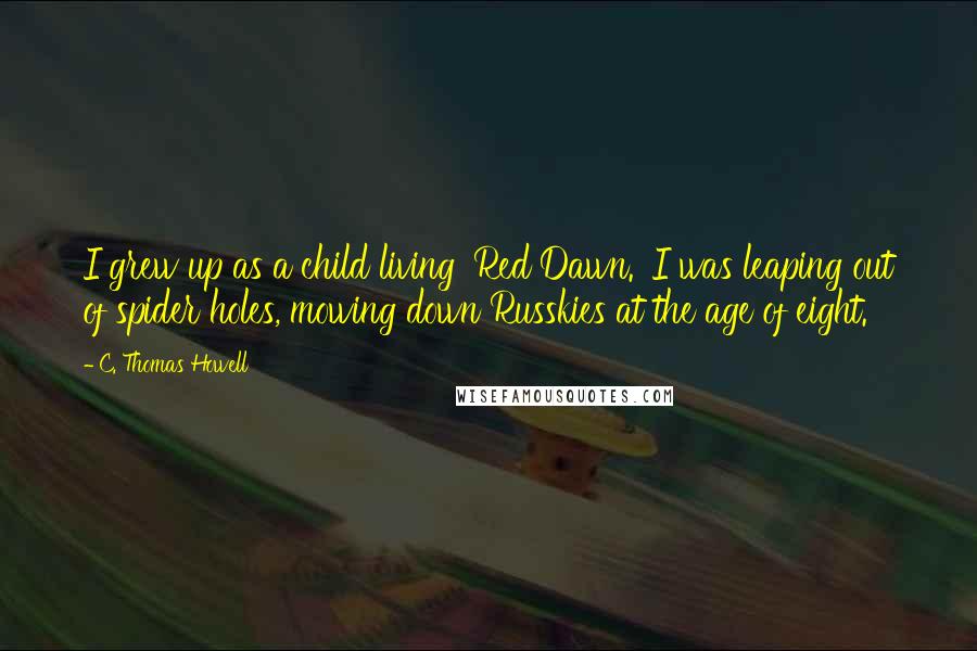 C. Thomas Howell Quotes: I grew up as a child living 'Red Dawn.' I was leaping out of spider holes, mowing down Russkies at the age of eight.