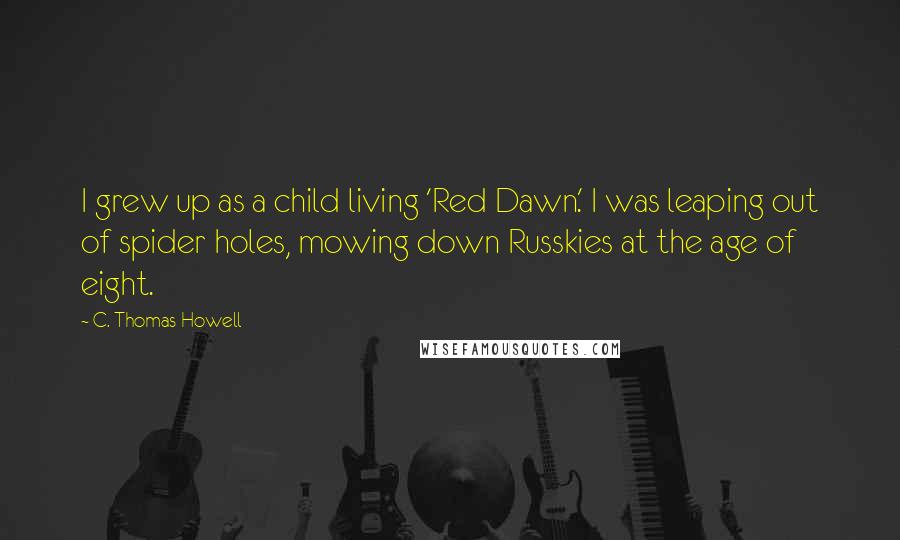 C. Thomas Howell Quotes: I grew up as a child living 'Red Dawn.' I was leaping out of spider holes, mowing down Russkies at the age of eight.