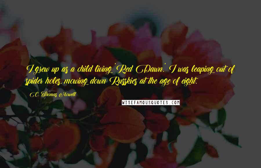 C. Thomas Howell Quotes: I grew up as a child living 'Red Dawn.' I was leaping out of spider holes, mowing down Russkies at the age of eight.