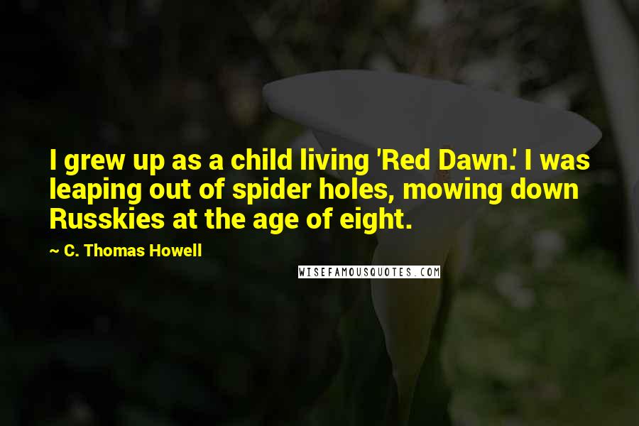 C. Thomas Howell Quotes: I grew up as a child living 'Red Dawn.' I was leaping out of spider holes, mowing down Russkies at the age of eight.