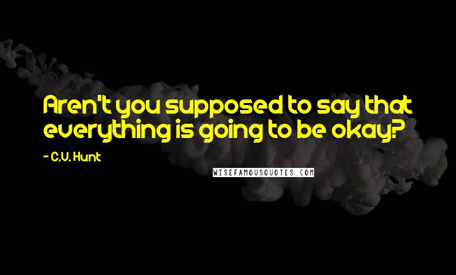 C.V. Hunt Quotes: Aren't you supposed to say that everything is going to be okay?
