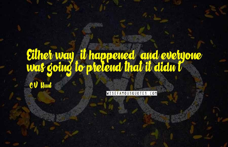 C.V. Hunt Quotes: Either way, it happened, and everyone was going to pretend that it didn't.