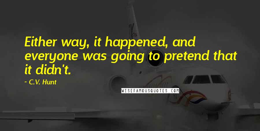 C.V. Hunt Quotes: Either way, it happened, and everyone was going to pretend that it didn't.