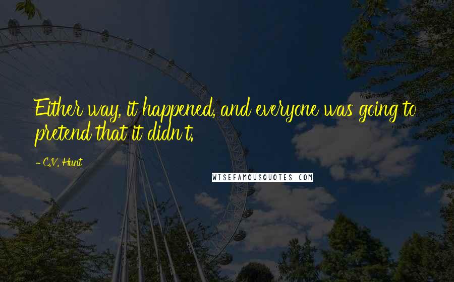 C.V. Hunt Quotes: Either way, it happened, and everyone was going to pretend that it didn't.