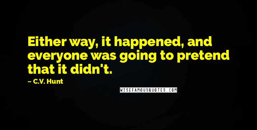 C.V. Hunt Quotes: Either way, it happened, and everyone was going to pretend that it didn't.