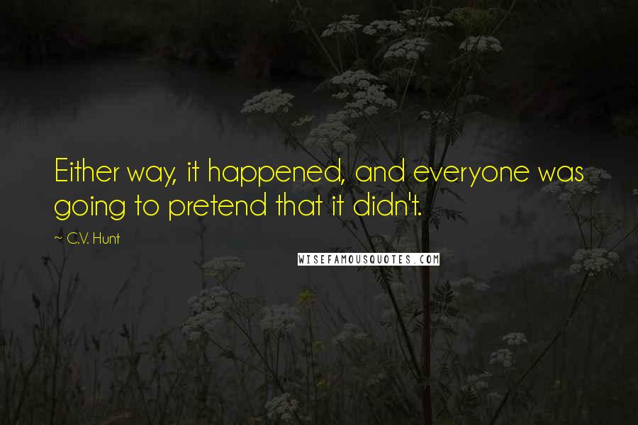 C.V. Hunt Quotes: Either way, it happened, and everyone was going to pretend that it didn't.