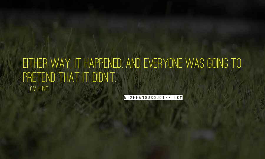 C.V. Hunt Quotes: Either way, it happened, and everyone was going to pretend that it didn't.