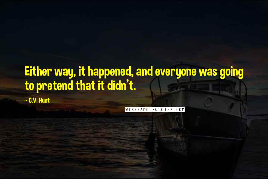 C.V. Hunt Quotes: Either way, it happened, and everyone was going to pretend that it didn't.