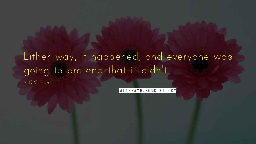 C.V. Hunt Quotes: Either way, it happened, and everyone was going to pretend that it didn't.