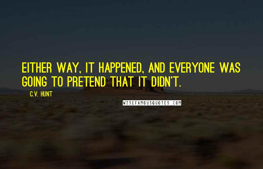 C.V. Hunt Quotes: Either way, it happened, and everyone was going to pretend that it didn't.