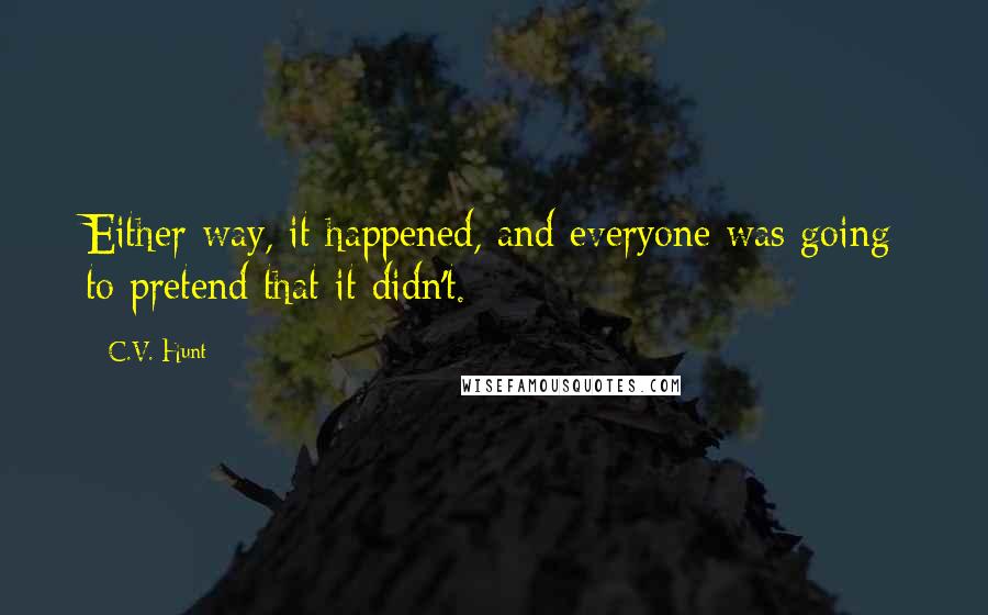 C.V. Hunt Quotes: Either way, it happened, and everyone was going to pretend that it didn't.