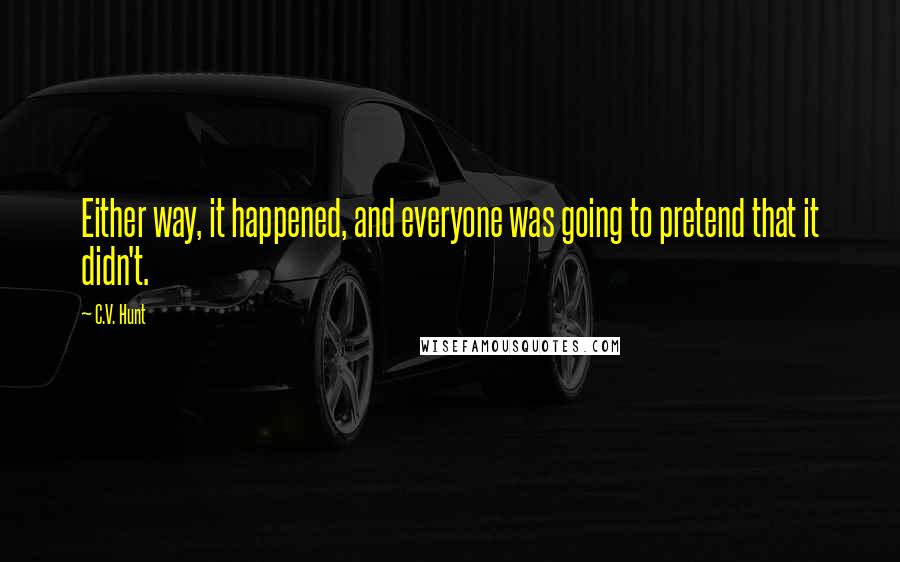 C.V. Hunt Quotes: Either way, it happened, and everyone was going to pretend that it didn't.