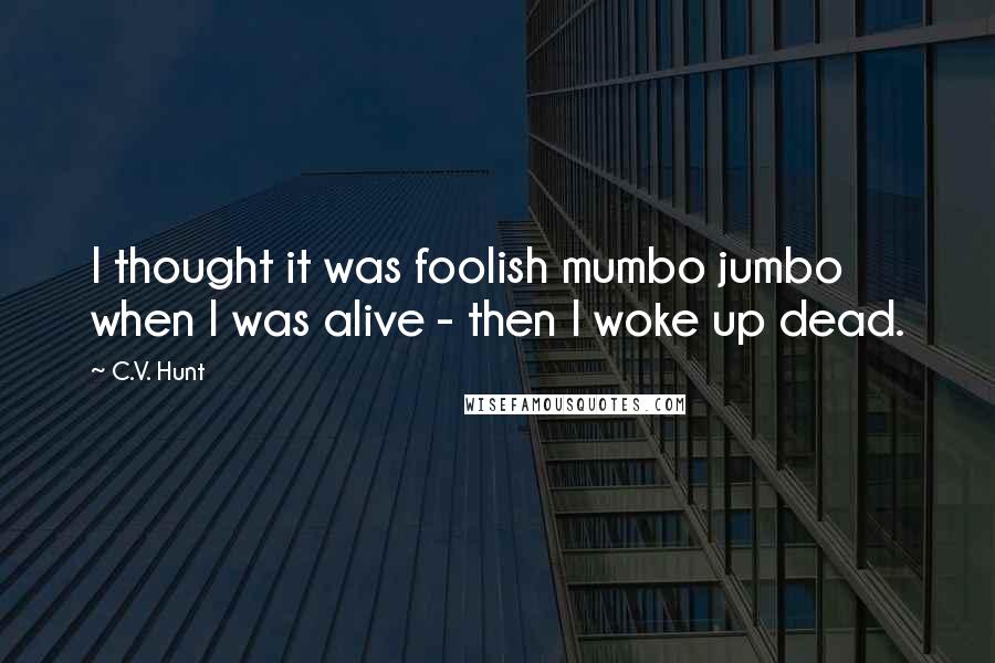 C.V. Hunt Quotes: I thought it was foolish mumbo jumbo when I was alive - then I woke up dead.
