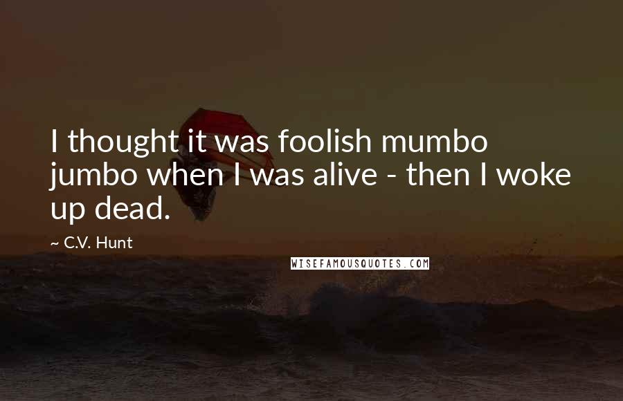 C.V. Hunt Quotes: I thought it was foolish mumbo jumbo when I was alive - then I woke up dead.