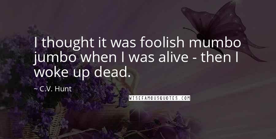 C.V. Hunt Quotes: I thought it was foolish mumbo jumbo when I was alive - then I woke up dead.