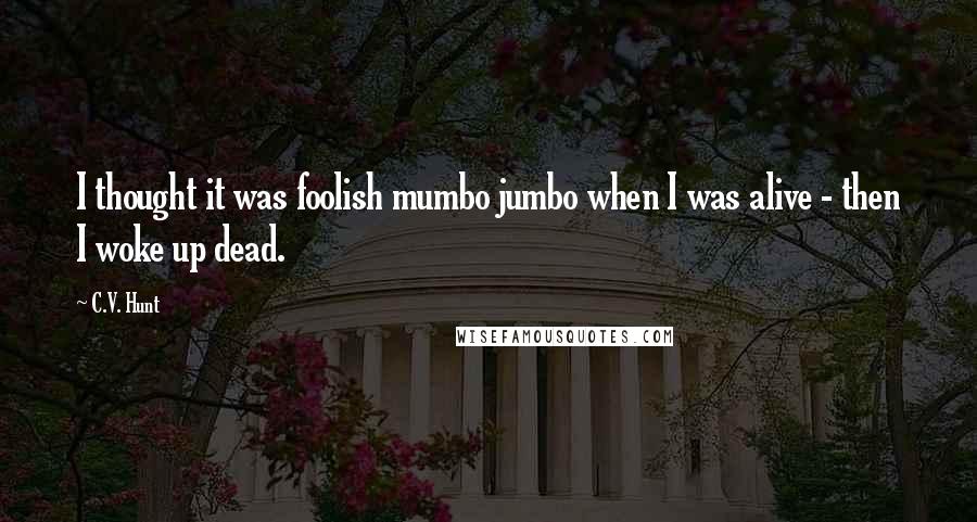 C.V. Hunt Quotes: I thought it was foolish mumbo jumbo when I was alive - then I woke up dead.