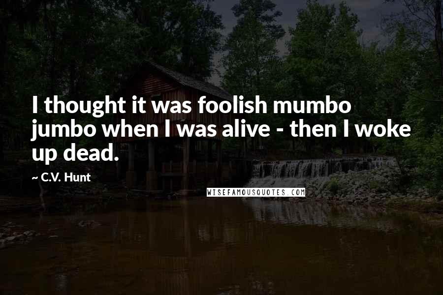 C.V. Hunt Quotes: I thought it was foolish mumbo jumbo when I was alive - then I woke up dead.