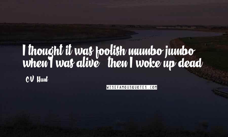 C.V. Hunt Quotes: I thought it was foolish mumbo jumbo when I was alive - then I woke up dead.