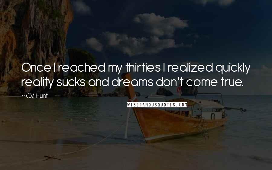 C.V. Hunt Quotes: Once I reached my thirties I realized quickly reality sucks and dreams don't come true.