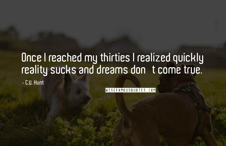 C.V. Hunt Quotes: Once I reached my thirties I realized quickly reality sucks and dreams don't come true.