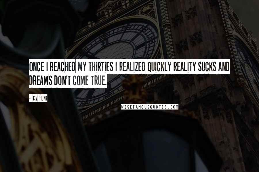 C.V. Hunt Quotes: Once I reached my thirties I realized quickly reality sucks and dreams don't come true.