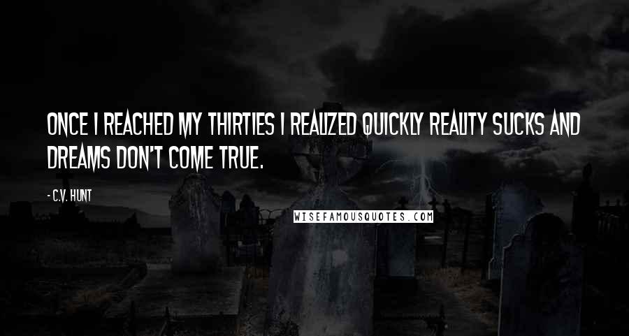 C.V. Hunt Quotes: Once I reached my thirties I realized quickly reality sucks and dreams don't come true.