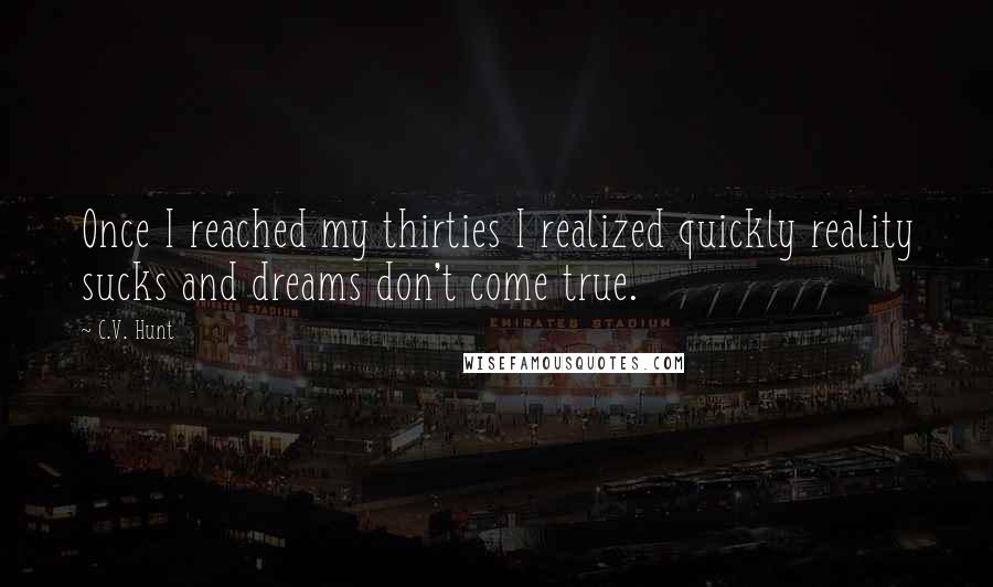 C.V. Hunt Quotes: Once I reached my thirties I realized quickly reality sucks and dreams don't come true.