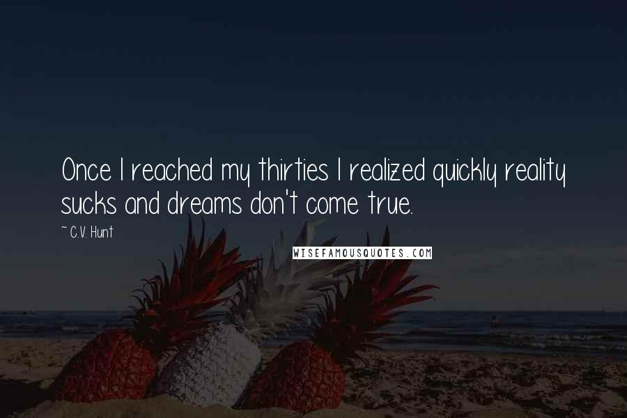 C.V. Hunt Quotes: Once I reached my thirties I realized quickly reality sucks and dreams don't come true.