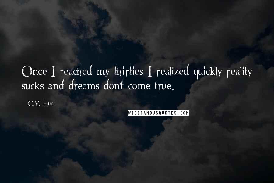 C.V. Hunt Quotes: Once I reached my thirties I realized quickly reality sucks and dreams don't come true.