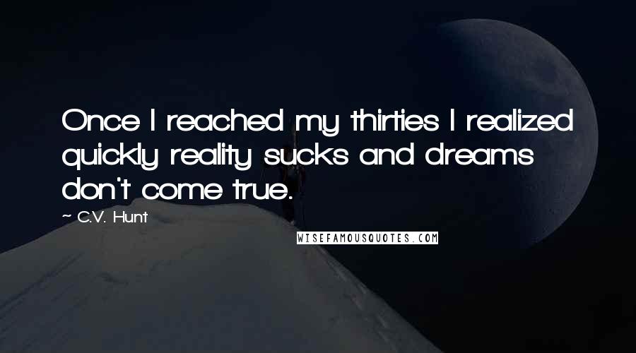 C.V. Hunt Quotes: Once I reached my thirties I realized quickly reality sucks and dreams don't come true.