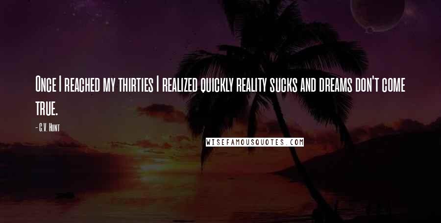 C.V. Hunt Quotes: Once I reached my thirties I realized quickly reality sucks and dreams don't come true.