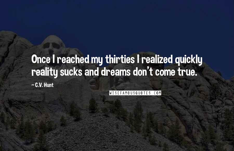 C.V. Hunt Quotes: Once I reached my thirties I realized quickly reality sucks and dreams don't come true.