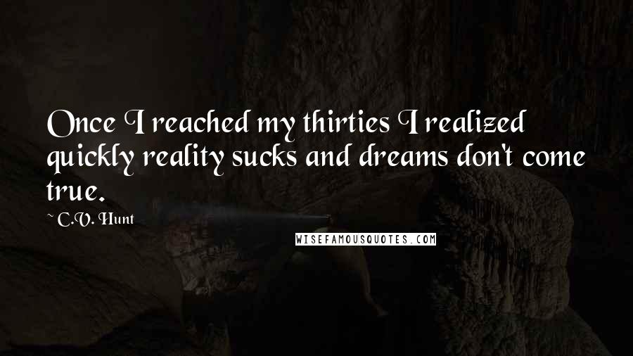 C.V. Hunt Quotes: Once I reached my thirties I realized quickly reality sucks and dreams don't come true.