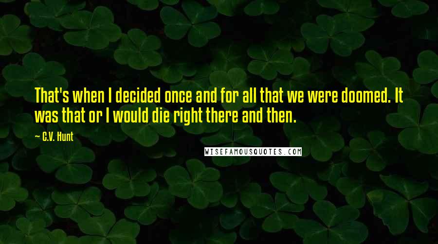 C.V. Hunt Quotes: That's when I decided once and for all that we were doomed. It was that or I would die right there and then.
