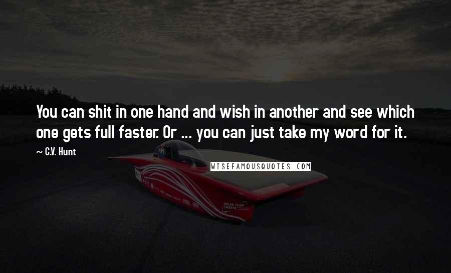 C.V. Hunt Quotes: You can shit in one hand and wish in another and see which one gets full faster. Or ... you can just take my word for it.