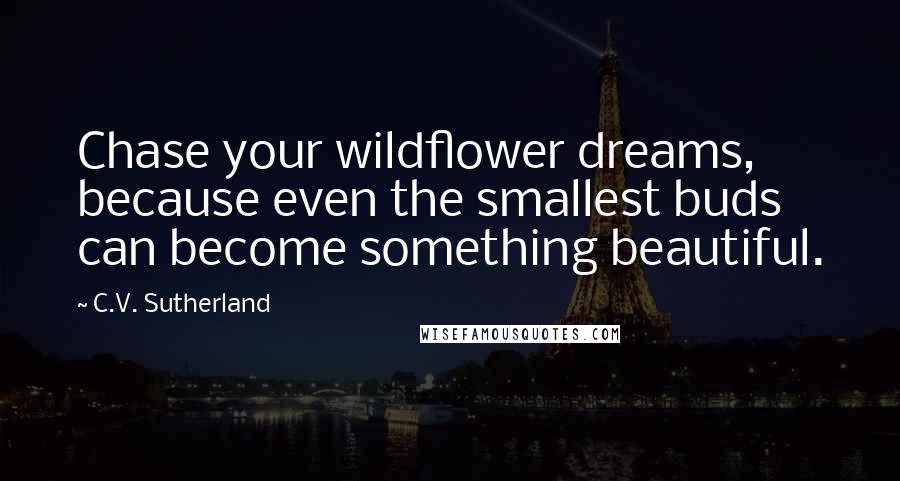 C.V. Sutherland Quotes: Chase your wildflower dreams, because even the smallest buds can become something beautiful.