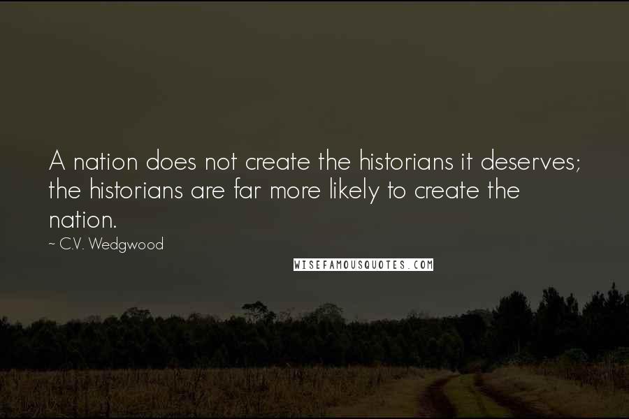 C.V. Wedgwood Quotes: A nation does not create the historians it deserves; the historians are far more likely to create the nation.