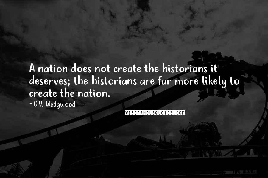 C.V. Wedgwood Quotes: A nation does not create the historians it deserves; the historians are far more likely to create the nation.