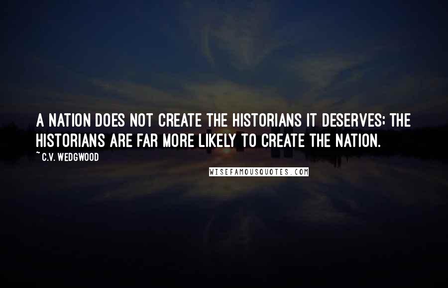 C.V. Wedgwood Quotes: A nation does not create the historians it deserves; the historians are far more likely to create the nation.