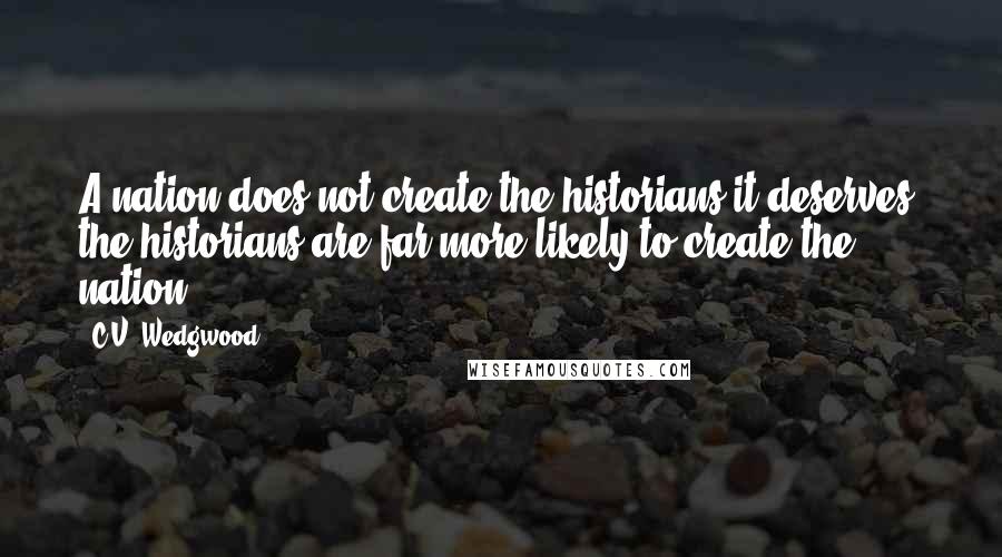 C.V. Wedgwood Quotes: A nation does not create the historians it deserves; the historians are far more likely to create the nation.