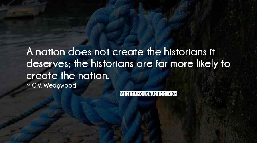 C.V. Wedgwood Quotes: A nation does not create the historians it deserves; the historians are far more likely to create the nation.