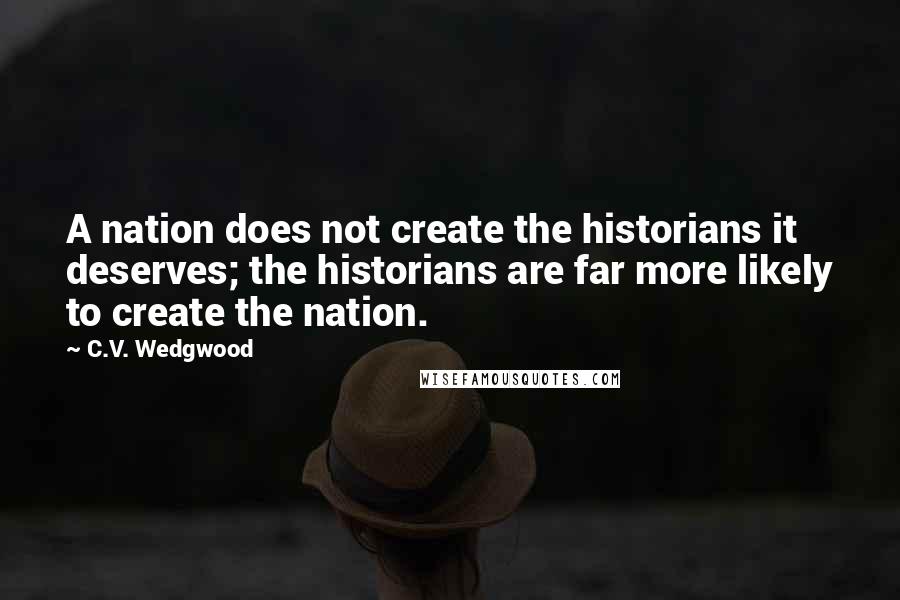 C.V. Wedgwood Quotes: A nation does not create the historians it deserves; the historians are far more likely to create the nation.