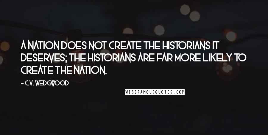 C.V. Wedgwood Quotes: A nation does not create the historians it deserves; the historians are far more likely to create the nation.