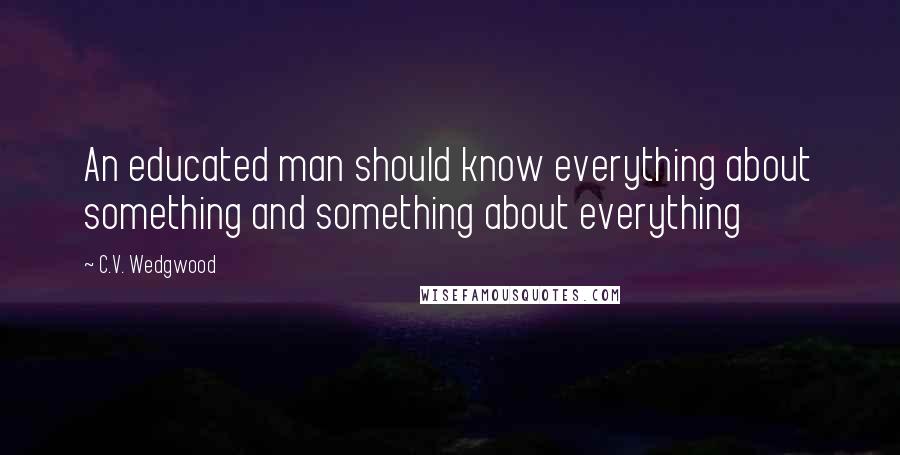 C.V. Wedgwood Quotes: An educated man should know everything about something and something about everything