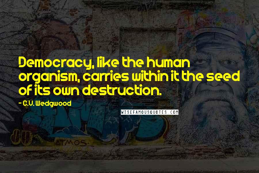 C.V. Wedgwood Quotes: Democracy, like the human organism, carries within it the seed of its own destruction.