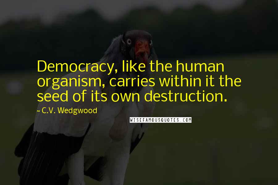 C.V. Wedgwood Quotes: Democracy, like the human organism, carries within it the seed of its own destruction.