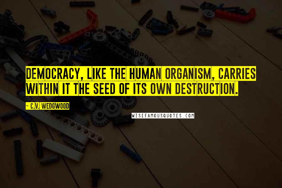 C.V. Wedgwood Quotes: Democracy, like the human organism, carries within it the seed of its own destruction.