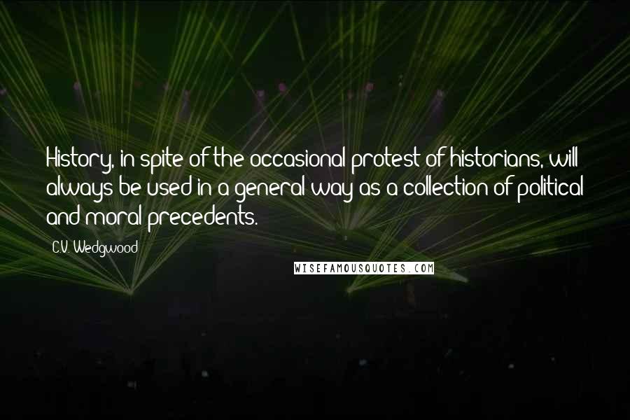 C.V. Wedgwood Quotes: History, in spite of the occasional protest of historians, will always be used in a general way as a collection of political and moral precedents.