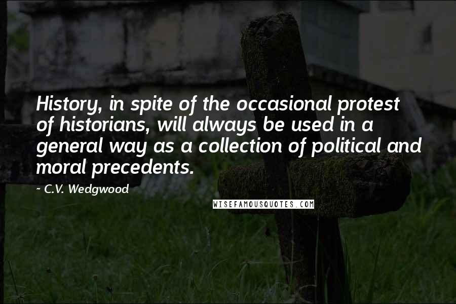 C.V. Wedgwood Quotes: History, in spite of the occasional protest of historians, will always be used in a general way as a collection of political and moral precedents.