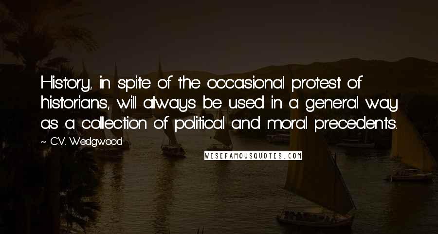 C.V. Wedgwood Quotes: History, in spite of the occasional protest of historians, will always be used in a general way as a collection of political and moral precedents.